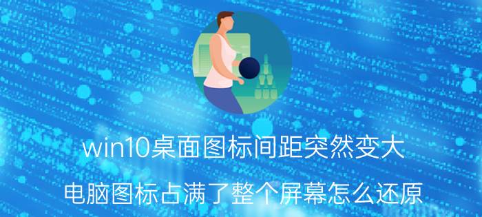 win10桌面图标间距突然变大 电脑图标占满了整个屏幕怎么还原？